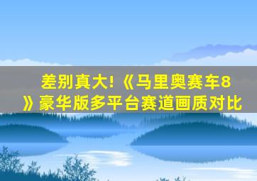 差别真大! 《马里奥赛车8》豪华版多平台赛道画质对比